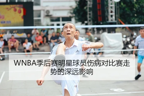 WNBA季后赛明星球员伤病对比赛走势的深远影响